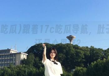 跟着17c吃瓜导航，肚子饿了，还是心里痒？