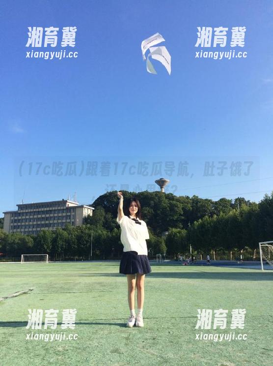 跟着17c吃瓜导航，肚子饿了，还是心里痒？