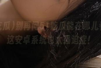 别再问51吃瓜能在哪儿看了，这安卓系统也太强迫症！