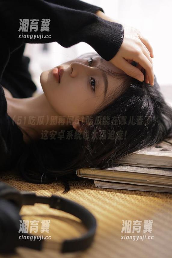 别再问51吃瓜能在哪儿看了，这安卓系统也太强迫症！