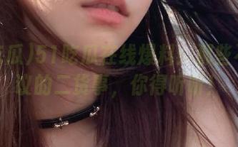 51吃瓜在线爆料：那些不可思议的二货事，你得听听！