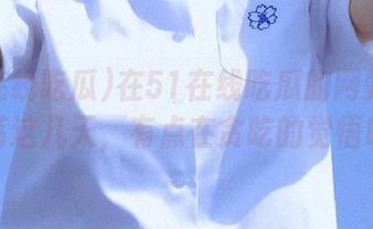 在51在线吃瓜的网站上浪荡这几天，有点在贪吃的觉悟哦