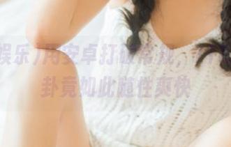 用安卓打破常规，718娱乐八卦竟如此随性爽快