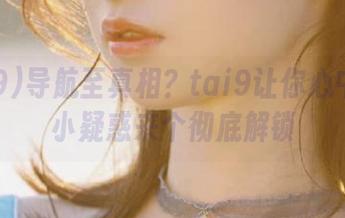 导航至真相？tai9让你心中那点小疑惑来个彻底解锁