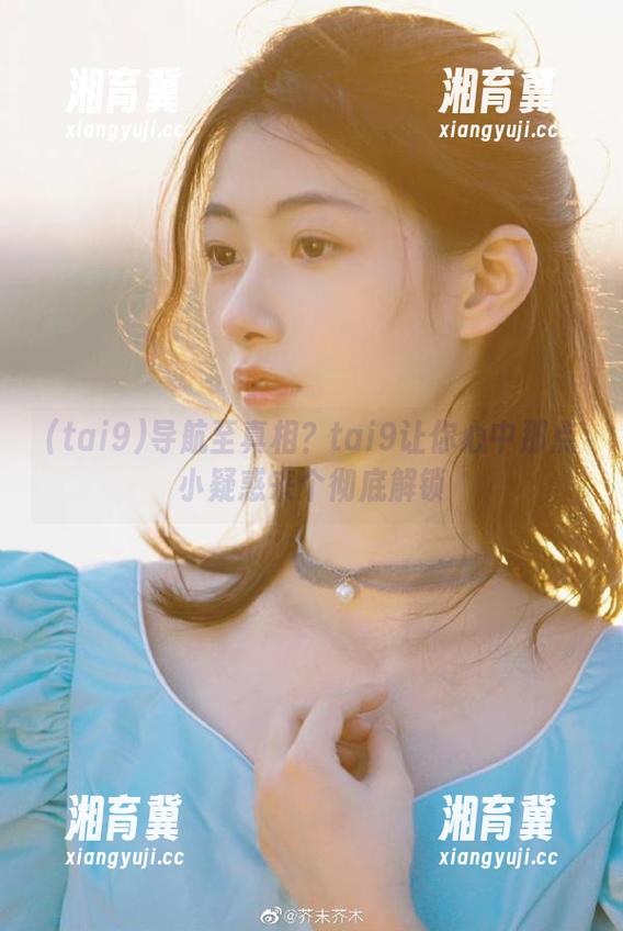 导航至真相？tai9让你心中那点小疑惑来个彻底解锁