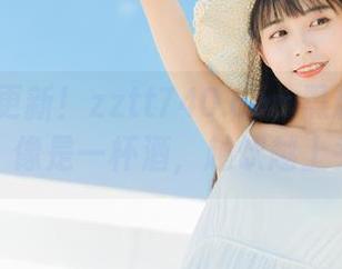 更新！zztt740.ccm黑料里的八卦，像是一杯酒，越饮越上头～