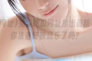 免费吃瓜网址推出最新更新，你准备好被逗乐了吗？