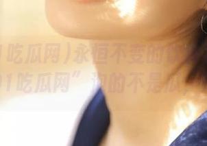 永恒不变的饮食习惯：在“我爱91吃瓜网”泡的不是瓜，是心情！