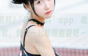 “明星黑料”app，吃瓜不嘴软，快来一起酸酸甜甜吧～