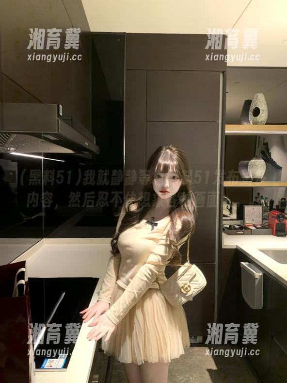 我就静静等着黑料51发布更多内容，然后忍不住想象各种画面。。。