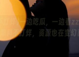 一边吃瓜，一边看zztt32.ccm黑料不打烊，资源也在变幻莫测