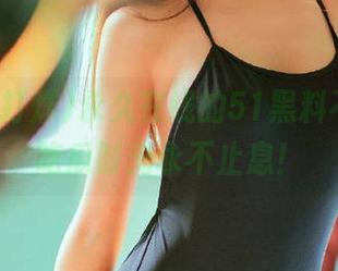 永久在线的51黑料不打烊，吃瓜时光永不止息！