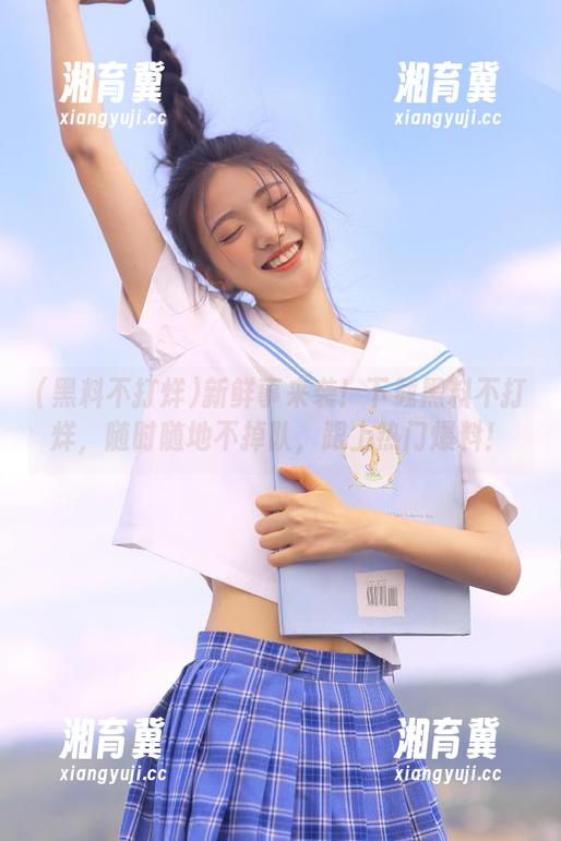 新鲜事来袭！下载黑料不打烊，随时随地不掉队，跟上热门爆料！