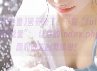 营养来了！下载“fuli11.lv黑料正能量”，让你的index.php脚本顺利散发幽默缤纷！