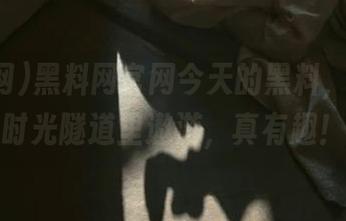黑料网官网今天的黑料，仿佛在时光隧道里遨游，真有趣！