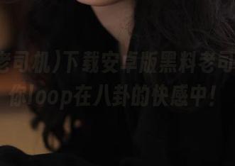 下载安卓版黑料老司机，带你loop在八卦的快感中！