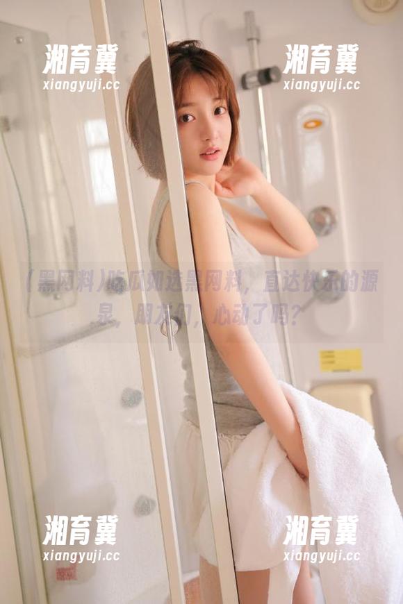 吃瓜如选黑网料，直达快乐的源泉，朋友们，心动了吗？